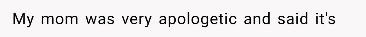 My mom was very apologetic and said it's
