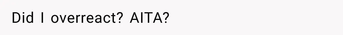 Did I overreact? AITA?