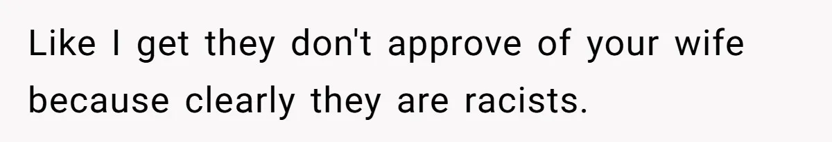 Like I get they don't approve of your wife because clearly they are racists.