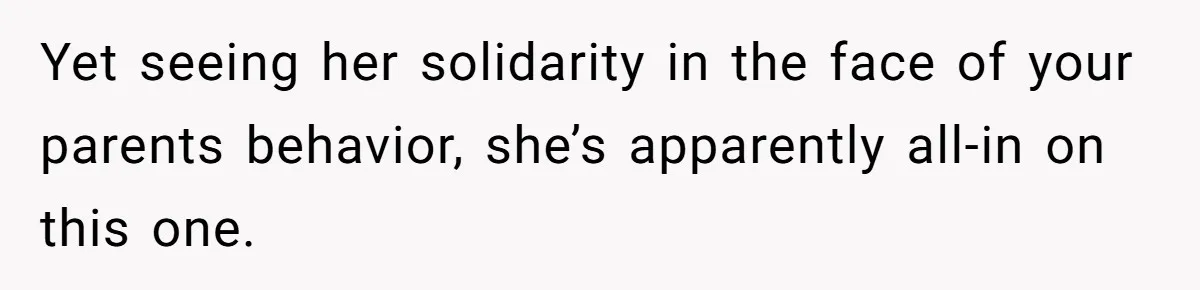 Yet seeing her solidarity in the face of your parents behavior, she’s apparently all-in on this one.