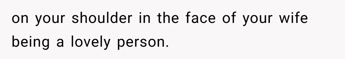 on your shoulder in the face of your wife being a lovely person.