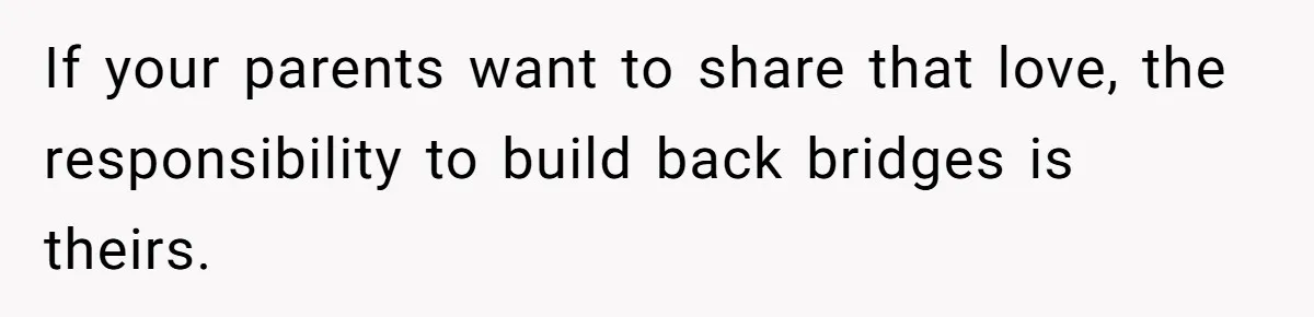 If your parents want to share that love, the responsibility to build back bridges is theirs.