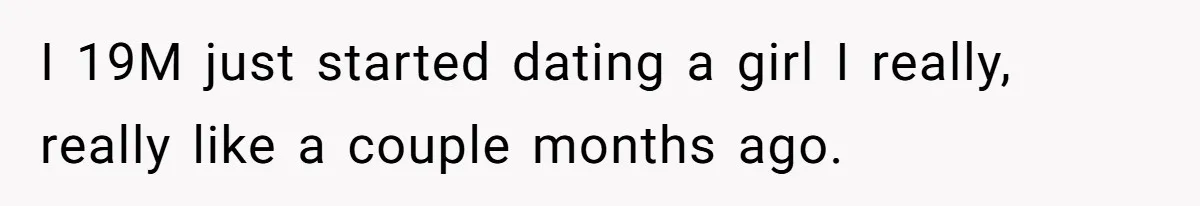 I 19M just started dating a girl I really, really like a couple months ago.