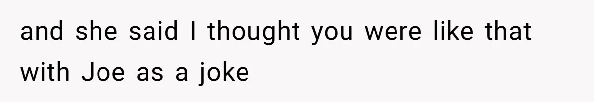 and she said I thought you were like that with Joe as a joke