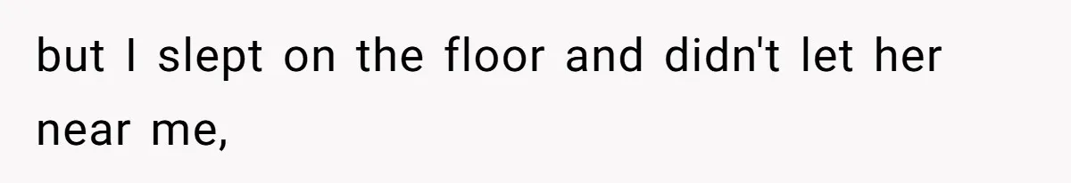 but I slept on the floor and didn't let her near me,