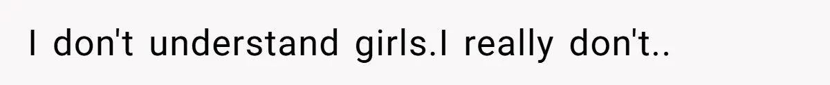 I don't understand girls.I really don't..