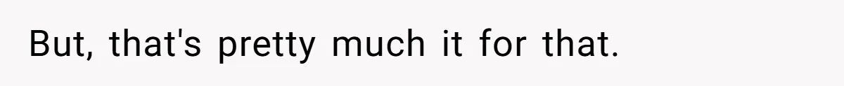 But, that's pretty much it for that.