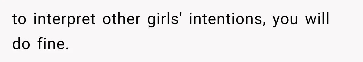 to interpret other girls' intentions, you will do fine.