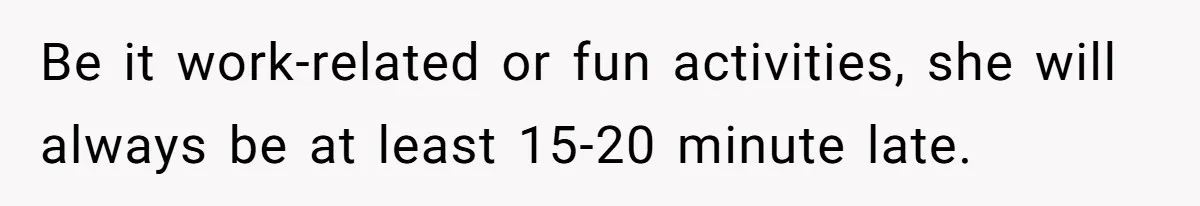 Be it work-related or fun activities, she will always be at least 15-20 minute late.