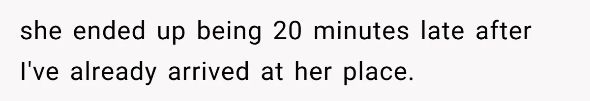 she ended up being 20 minutes late after I've already arrived at her place.
