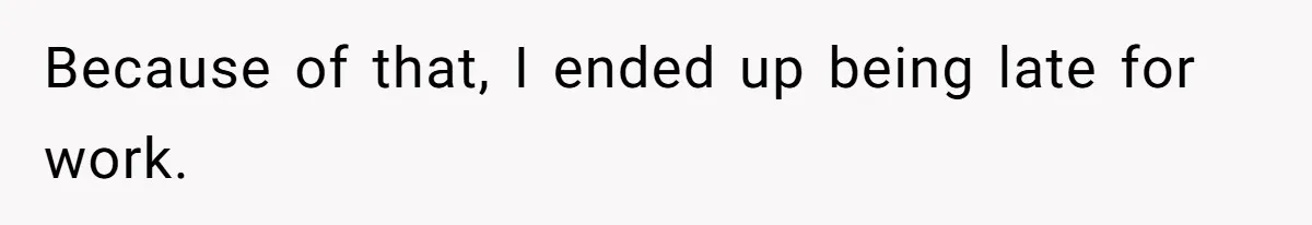 Because of that, I ended up being late for work.