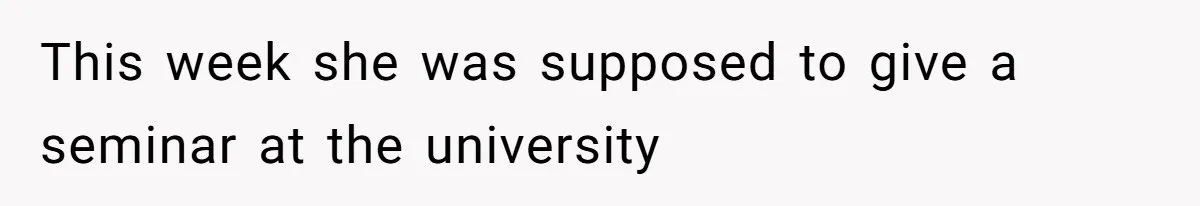 This week she was supposed to give a seminar at the university
