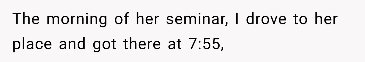 The morning of her seminar, I drove to her place and got there at 7:55,