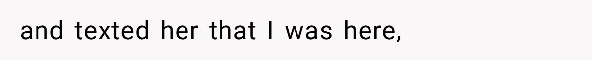 and texted her that I was here,