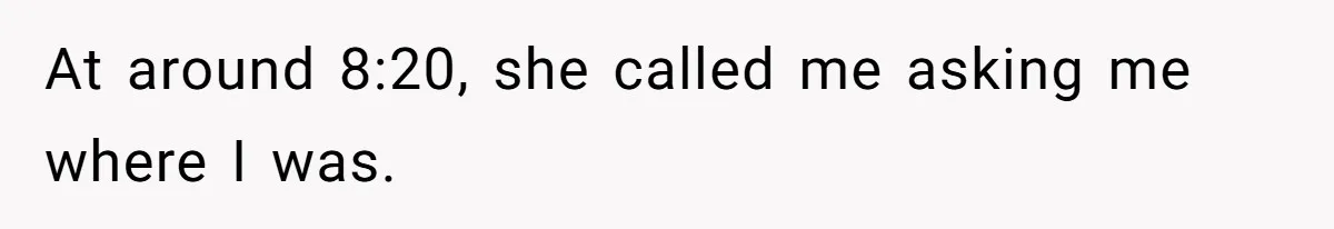 At around 8:20, she called me asking me where I was.