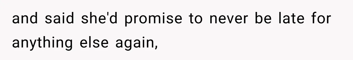 and said she'd promise to never be late for anything else again,
