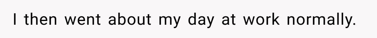 I then went about my day at work normally.