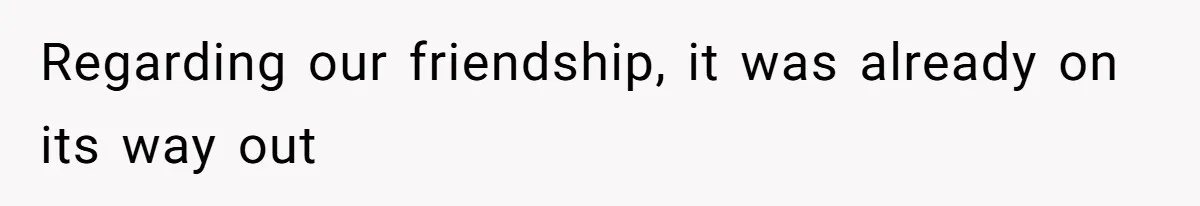 Regarding our friendship, it was already on its way out
