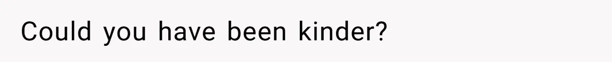 Could you have been kinder?