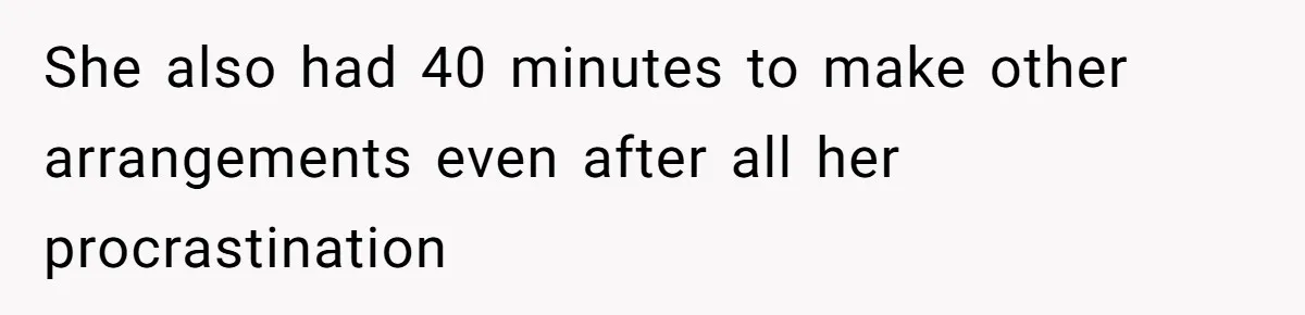 She also had 40 minutes to make other arrangements even after all her procrastination
