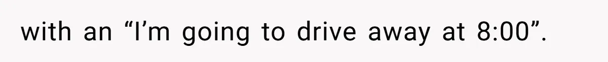 with an “I’m going to drive away at 8:00”.