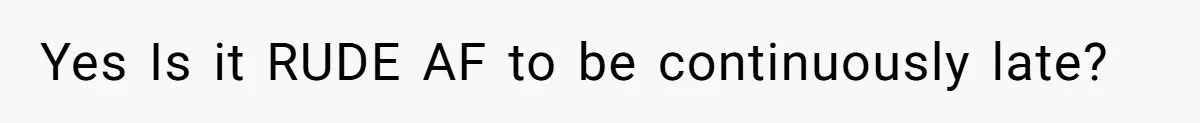 Yes Is it RUDE AF to be continuously late?