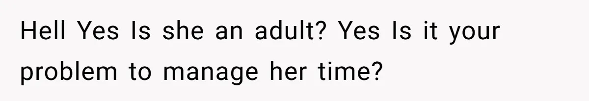 Hell Yes Is she an adult? Yes Is it your problem to manage her time?
