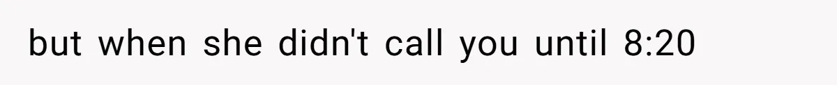 but when she didn't call you until 8:20