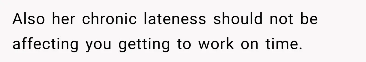 Also her chronic lateness should not be affecting you getting to work on time.