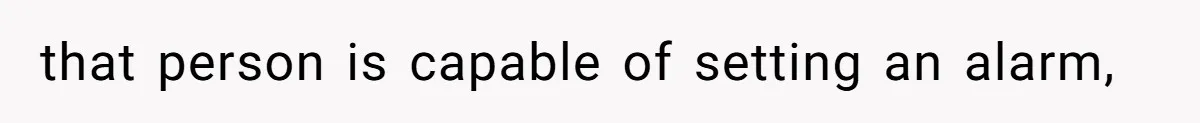 that person is capable of setting an alarm,