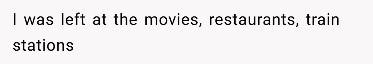 I was left at the movies, restaurants, train stations