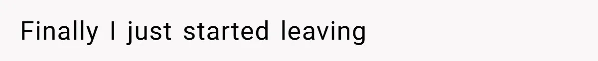 Finally I just started leaving