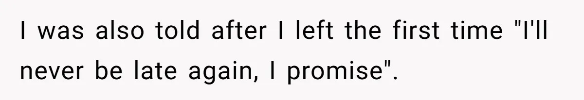 I was also told after I left the first time "I'll never be late again, I promise".