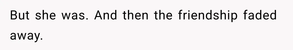 But she was. And then the friendship faded away.
