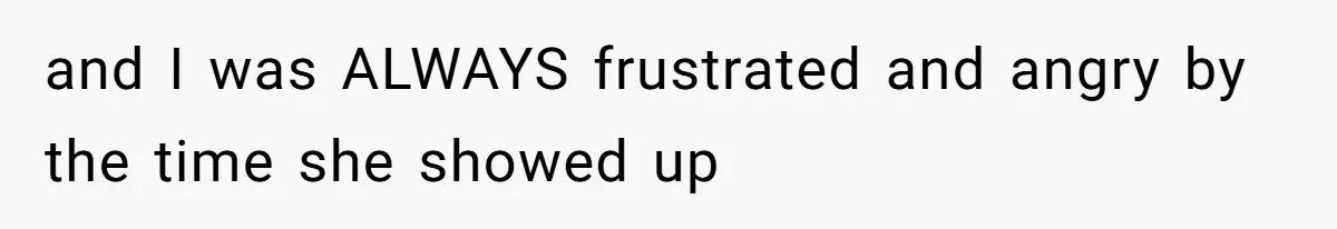 and I was ALWAYS frustrated and angry by the time she showed up