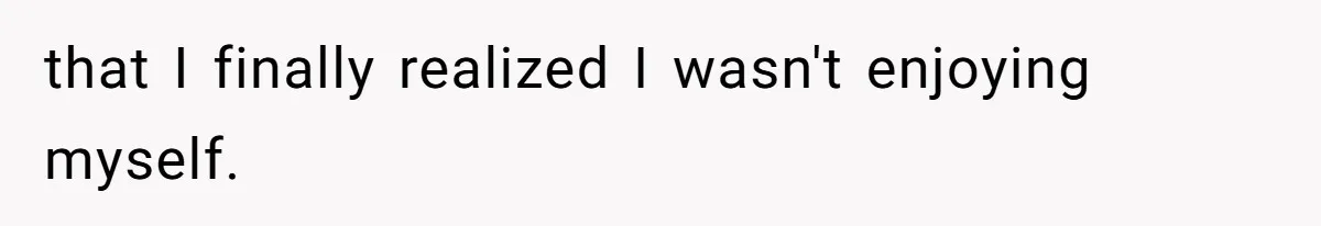 that I finally realized I wasn't enjoying myself.