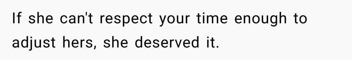 If she can't respect your time enough to adjust hers, she deserved it.