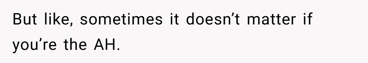 But like, sometimes it doesn’t matter if you’re the AH.