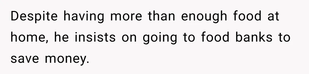 Despite having more than enough food at home, he insists on going to food banks to save money.