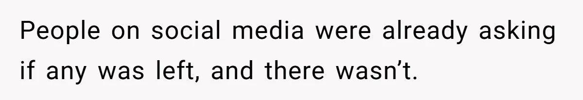 People on social media were already asking if any was left, and there wasn’t.