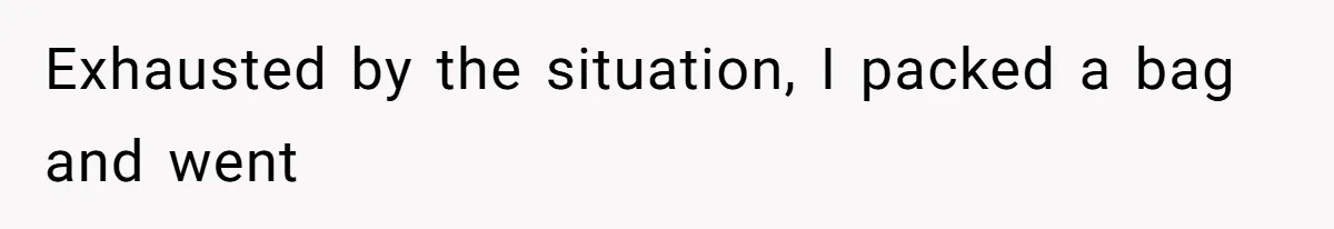 Exhausted by the situation, I packed a bag and went