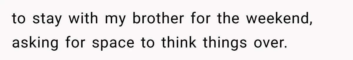 to stay with my brother for the weekend, asking for space to think things over.