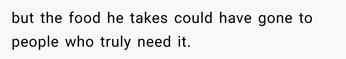 but the food he takes could have gone to people who truly need it.
