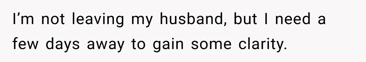 I’m not leaving my husband, but I need a few days away to gain some clarity.