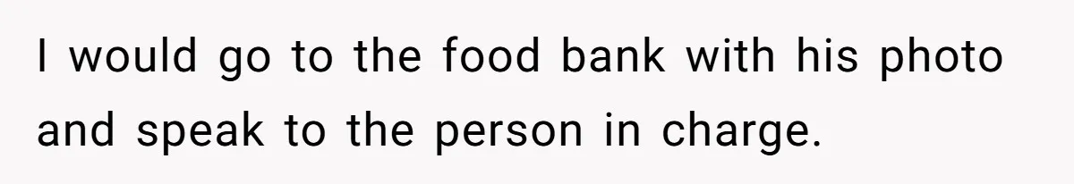 I would go to the food bank with his photo and speak to the person in charge.