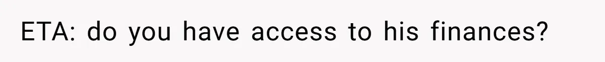 ETA: do you have access to his finances?