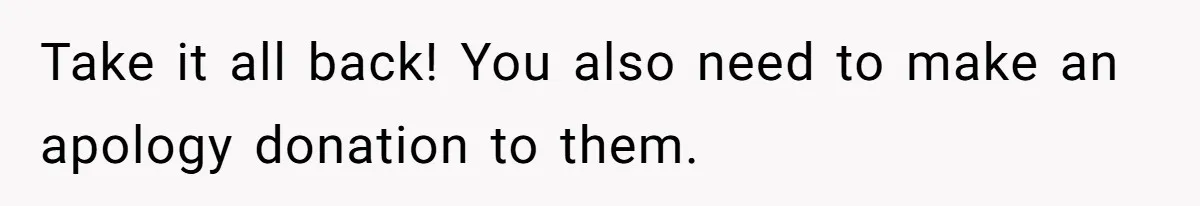 Take it all back! You also need to make an apology donation to them.