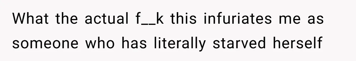 What the actual f__k this infuriates me as someone who has literally starved herself