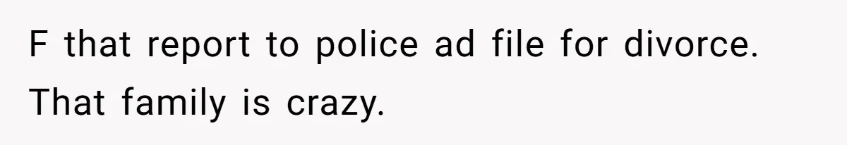 F that report to police ad file for divorce. That family is crazy.