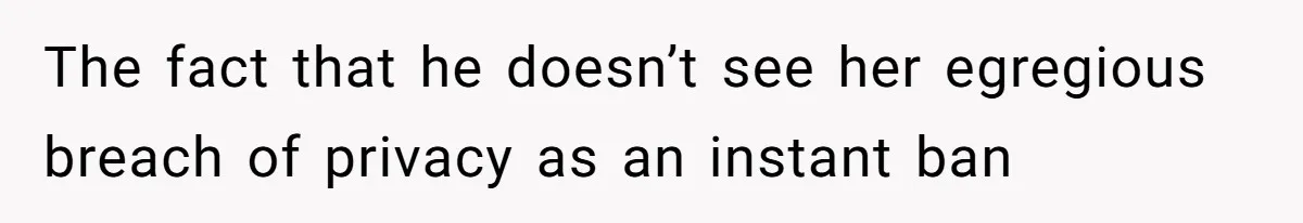 The fact that he doesn’t see her egregious breach of privacy as an instant ban